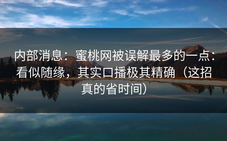 内部消息:蜜桃网被误解最多的一点:看似随缘,其实口播极其精确(这招真的省时间) 内部消息:蜜桃网被误解最多的一点:看似随缘,其实口播极其精确(这招真的省时间)