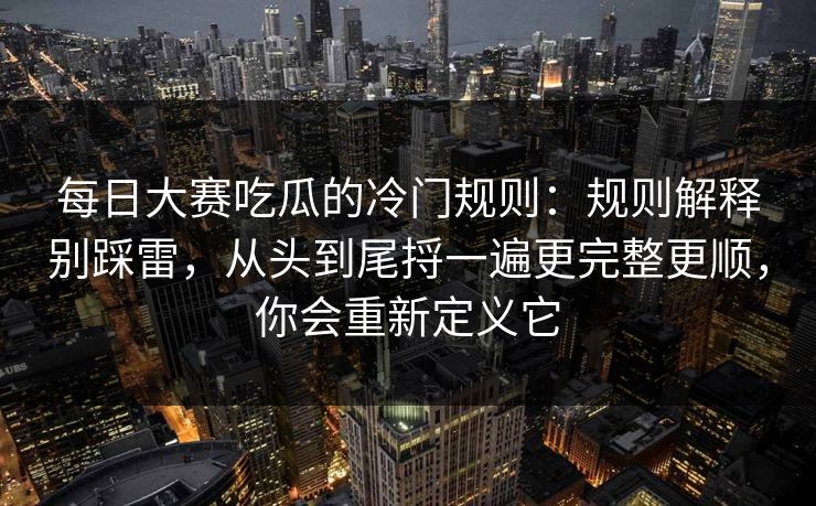 每日大赛吃瓜的冷门规则：规则解释别踩雷，从头到尾捋一遍更完整更顺，你会重新定义它