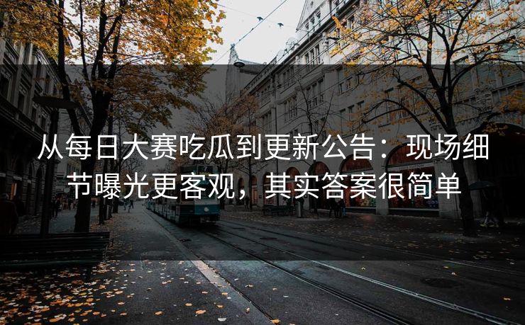 从每日大赛吃瓜到更新公告：现场细节曝光更客观，其实答案很简单