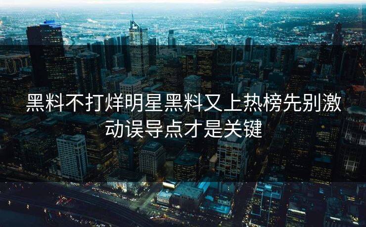 黑料不打烊明星黑料又上热榜先别激动误导点才是关键