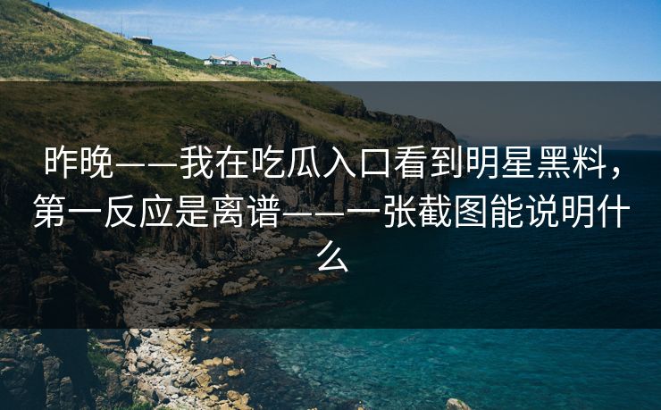 昨晚——我在吃瓜入口看到明星黑料,第一反应是离谱——一张截图能说明什么
