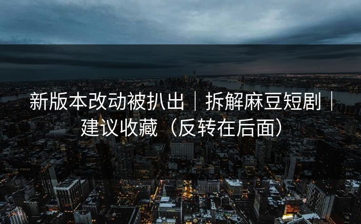 新版本改动被扒出｜拆解麻豆短剧｜建议收藏（反转在后面）