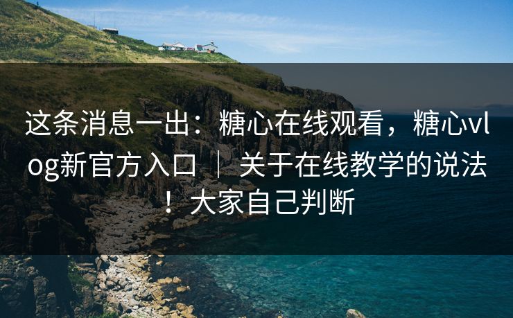 这条消息一出：糖心在线观看，糖心vlog新官方入口 ｜ 关于在线教学的说法！大家自己判断