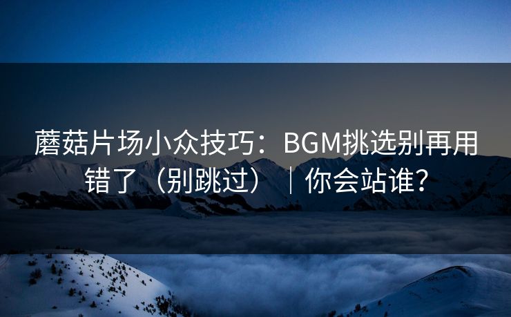 详细阅读:蘑菇片场小众技巧:BGM挑选别再用错了(别跳过)|你会站谁? 蘑菇片场小众技巧:BGM挑选别再用错了(别跳过)|你会站谁?