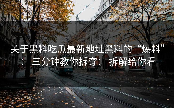 关于黑料吃瓜最新地址黑料的“爆料”： 三分钟教你拆穿： 拆解给你看