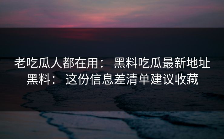 详细阅读:老吃瓜人都在用: 黑料吃瓜最新地址黑料: 这份信息差清单建议收藏 老吃瓜人都在用: 黑料吃瓜最新地址黑料: 这份信息差清单建议收藏