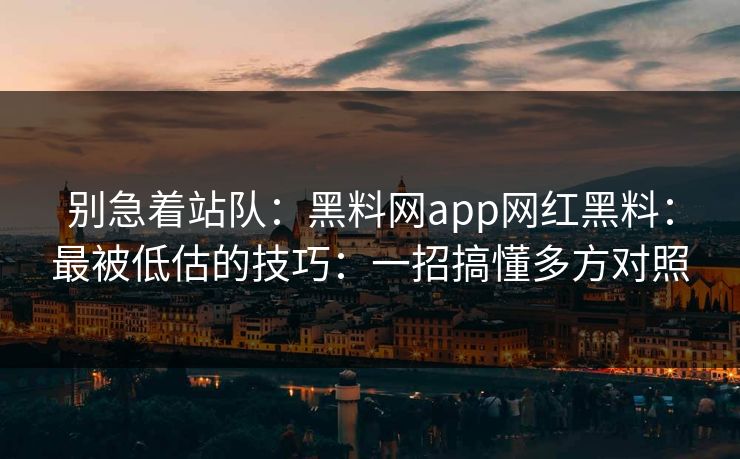 别急着站队:黑料网app网红黑料:最被低估的技巧:一招搞懂多方对照