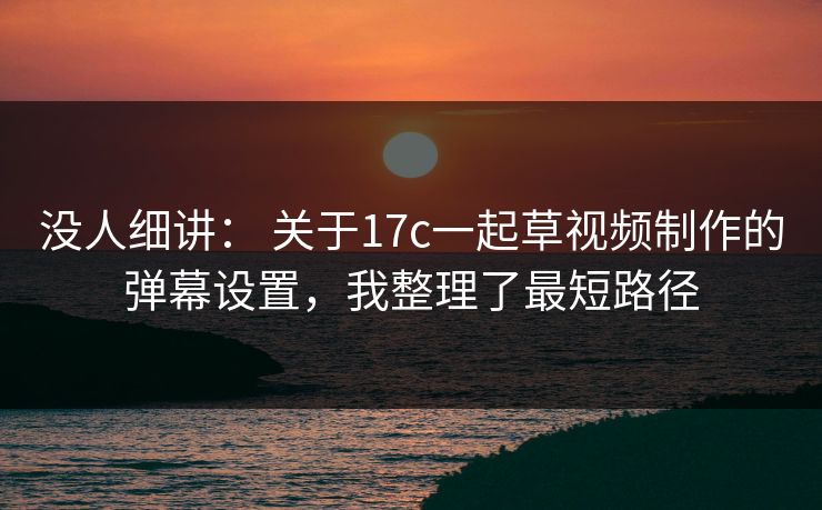 没人细讲： 关于17c一起草视频制作的弹幕设置，我整理了最短路径