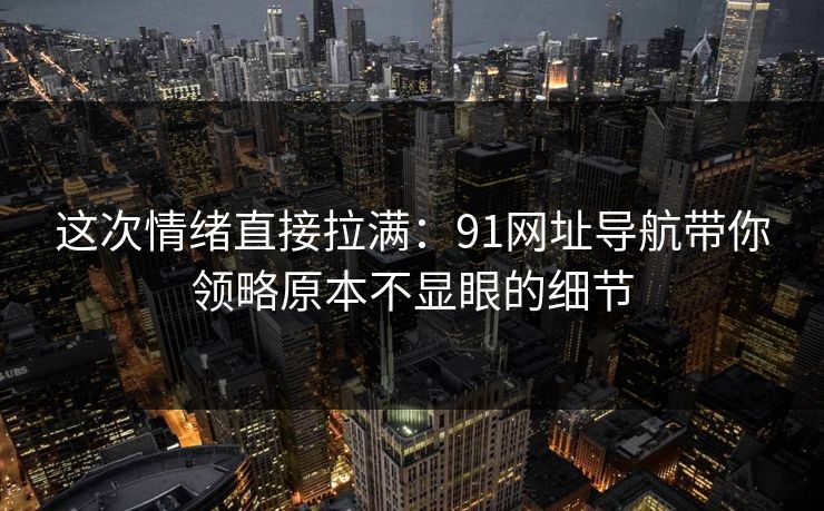 这次情绪直接拉满：91网址导航带你领略原本不显眼的细节