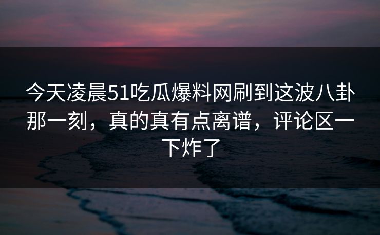 今天凌晨51吃瓜爆料网刷到这波八卦那一刻，真的真有点离谱，评论区一下炸了