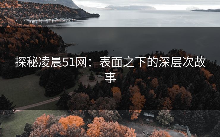 探秘凌晨51网：表面之下的深层次故事